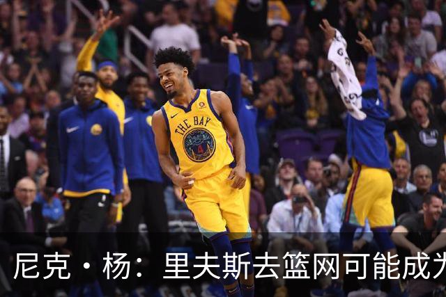 尼克·杨：里夫斯去篮网可能成为下个布伦森 但要承担风险